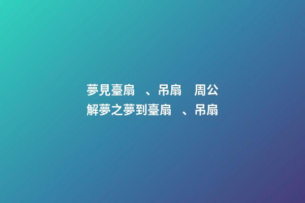 夢見臺扇、吊扇　周公解夢之夢到臺扇、吊扇